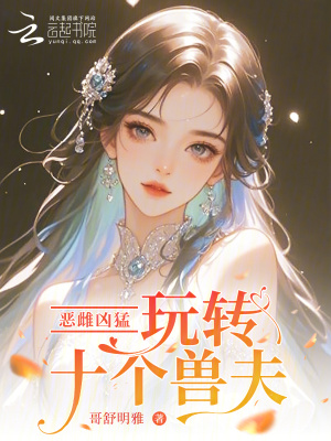 恶雌凶猛，玩转十个兽夫最新章节列表,恶雌凶猛，玩转十个兽夫全文阅读
