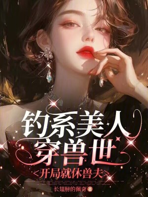 钓系美人穿兽世，开局就休兽夫最新章节列表,钓系美人穿兽世，开局就休兽夫全文阅读