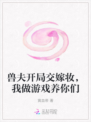兽夫开局交嫁妆，我做游戏养你们最新章节列表,兽夫开局交嫁妆，我做游戏养你们全文阅读
