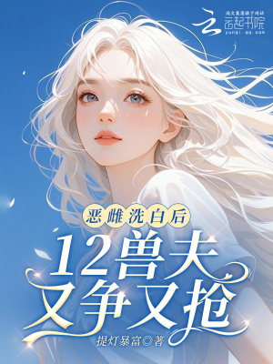 恶雌洗白后，12兽夫又争又抢！最新章节列表,恶雌洗白后，12兽夫又争又抢！全文阅读