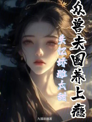 失忆娇雌太甜，众兽夫圈养上瘾最新章节列表,失忆娇雌太甜，众兽夫圈养上瘾全文阅读