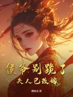 侯爷别跪了，夫人已改嫁最新章节列表,侯爷别跪了，夫人已改嫁全文阅读