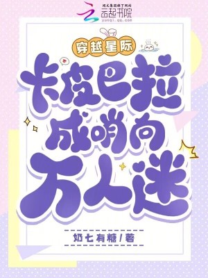 穿越星际，卡皮巴拉成哨向万人迷最新章节列表,穿越星际，卡皮巴拉成哨向万人迷全文阅读