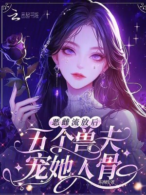 恶雌流放后，五个兽夫宠她入骨最新章节列表,恶雌流放后，五个兽夫宠她入骨全文阅读