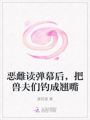 恶雌读弹幕后，把兽夫们钓成翘嘴最新章节列表,恶雌读弹幕后，把兽夫们钓成翘嘴全文阅读