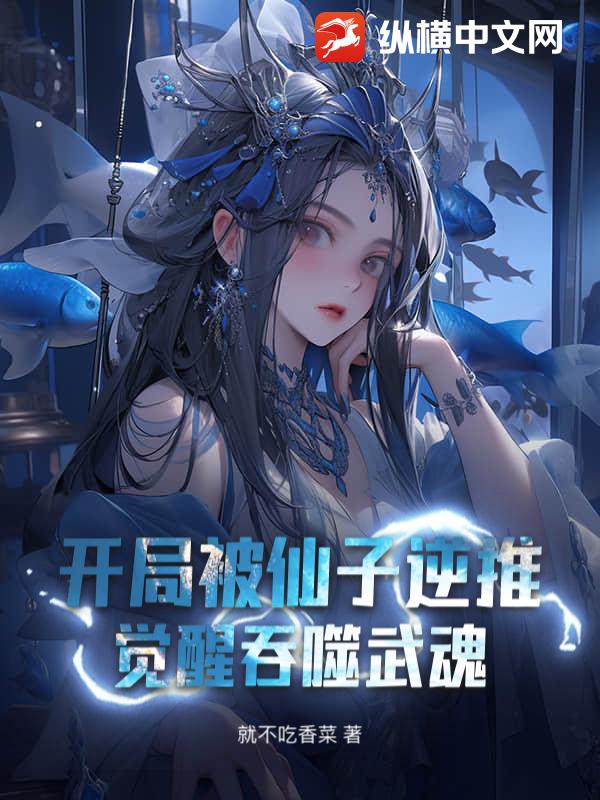 开局被仙子逆推，觉醒吞噬武魂最新章节列表,开局被仙子逆推，觉醒吞噬武魂全文阅读