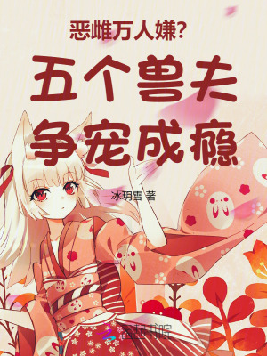 恶雌万人嫌？五个兽夫争宠成瘾最新章节列表,恶雌万人嫌？五个兽夫争宠成瘾全文阅读