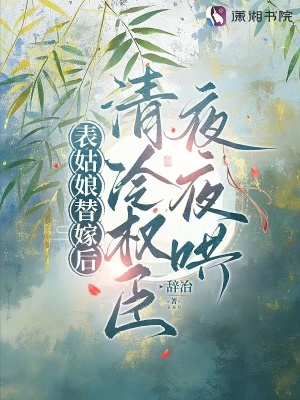 表姑娘替嫁后，清冷权臣夜夜哄最新章节列表,表姑娘替嫁后，清冷权臣夜夜哄全文阅读
