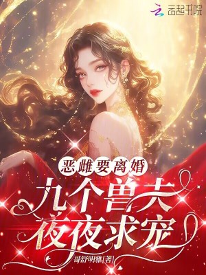 恶雌要离婚，九个兽夫夜夜求宠最新章节列表,恶雌要离婚，九个兽夫夜夜求宠全文阅读
