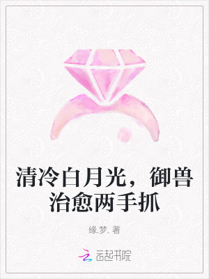 清冷白月光，御兽治愈两手抓最新章节列表,清冷白月光，御兽治愈两手抓全文阅读