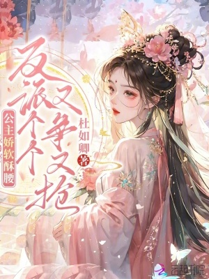 公主娇软酥腰，反派个个又争又抢最新章节列表,公主娇软酥腰，反派个个又争又抢全文阅读