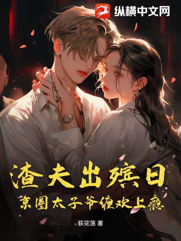渣夫出殡日，京圈太子爷缠欢上瘾最新章节列表,渣夫出殡日，京圈太子爷缠欢上瘾全文阅读