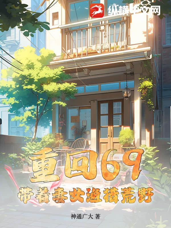 重回69：带着妻女渔猎荒野最新章节列表,重回69：带着妻女渔猎荒野全文阅读