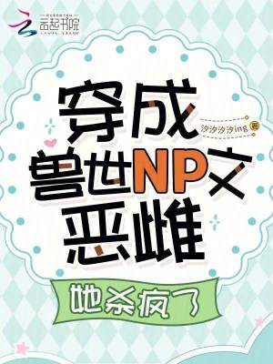 穿成兽世NP文恶雌，她杀疯了最新章节列表,穿成兽世NP文恶雌，她杀疯了全文阅读