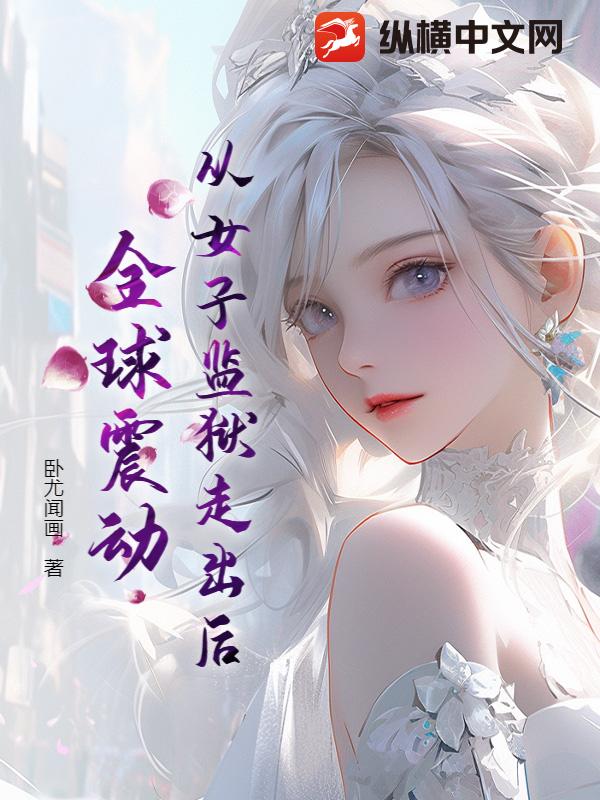 从女子监狱走出后，全球震动最新章节列表,从女子监狱走出后，全球震动全文阅读