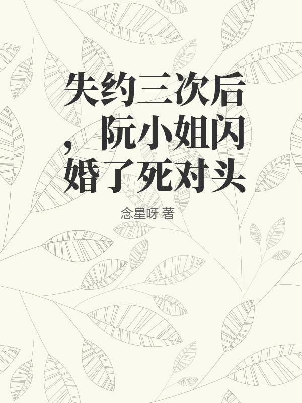 失约三次后，阮小姐闪婚了死对头最新章节列表,失约三次后，阮小姐闪婚了死对头全文阅读