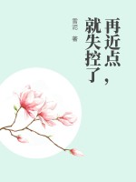再近点，就失控了最新章节列表,再近点，就失控了全文阅读
