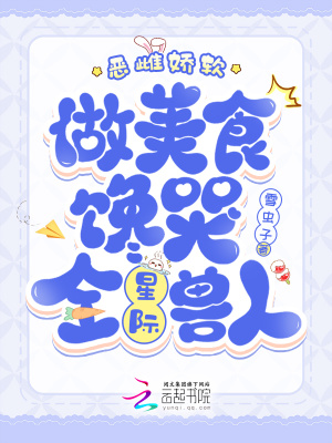 恶雌娇软，做美食馋哭全星际兽人最新章节列表,恶雌娇软，做美食馋哭全星际兽人全文阅读
