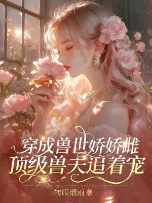 穿成兽世娇娇雌，顶级兽夫追着宠最新章节列表,穿成兽世娇娇雌，顶级兽夫追着宠全文阅读