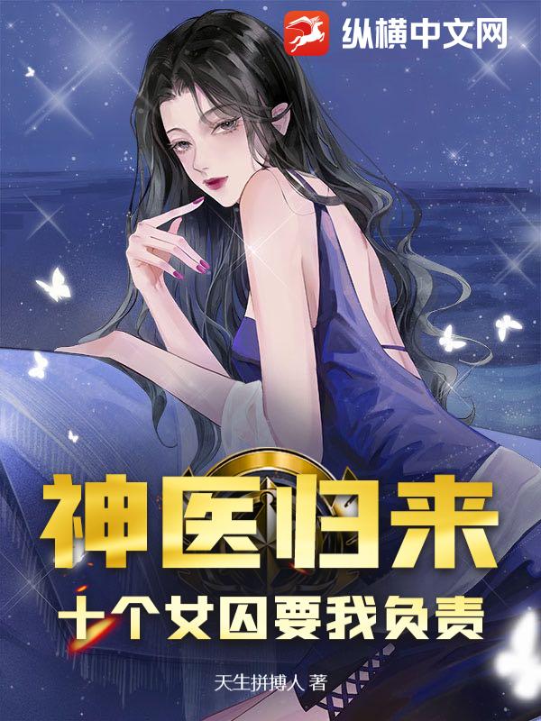 神医归来：十个女囚要我负责最新章节列表,神医归来：十个女囚要我负责全文阅读