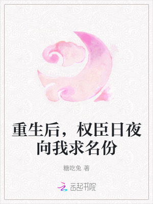 重生后，权臣日夜向我求名份最新章节列表,重生后，权臣日夜向我求名份全文阅读