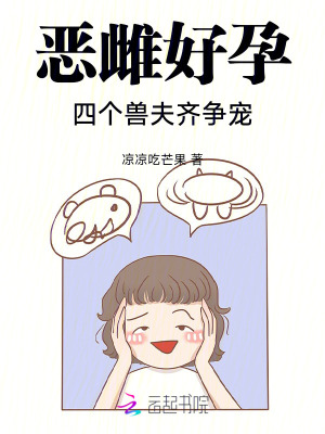 恶雌好孕：四个兽夫齐争宠最新章节列表,恶雌好孕：四个兽夫齐争宠全文阅读