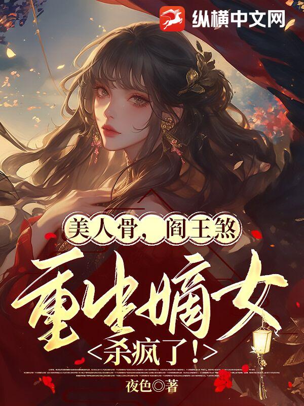 美人骨，阎王煞，重生嫡女杀疯了！最新章节列表,美人骨，阎王煞，重生嫡女杀疯了！全文阅读