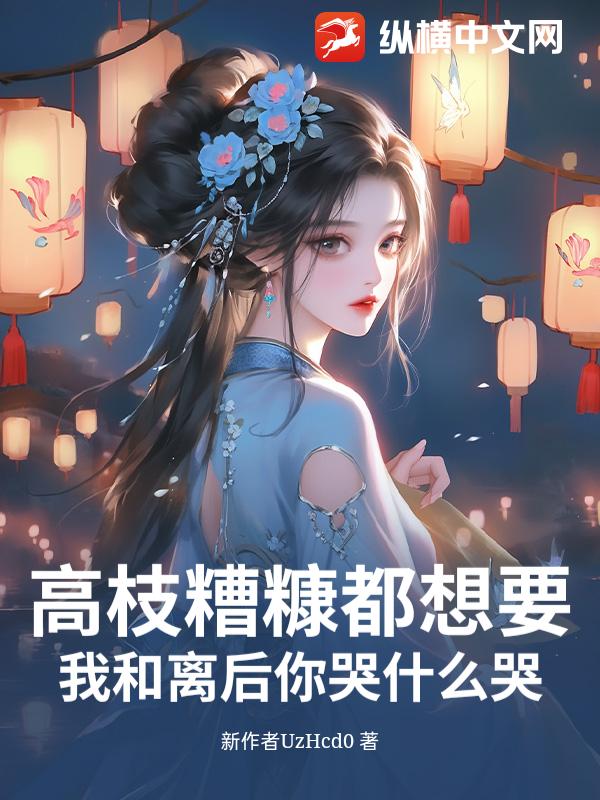 高枝糟糠都想要？我和离后你哭什么哭！最新章节列表,高枝糟糠都想要？我和离后你哭什么哭！全文阅读