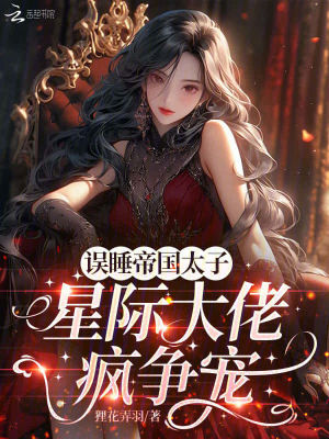 误遇帝国太子，星际大佬疯争宠最新章节列表,误遇帝国太子，星际大佬疯争宠全文阅读