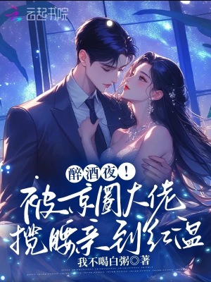 醉酒夜！被京圈大佬揽腰亲到红温最新章节列表,醉酒夜！被京圈大佬揽腰亲到红温全文阅读