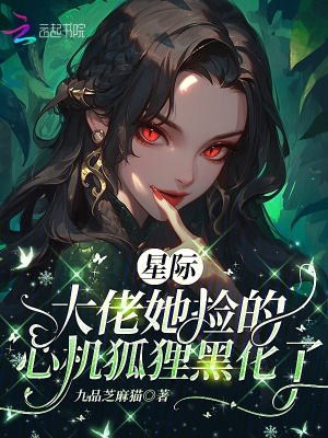 星际：大佬她捡的心机狐狸黑化了最新章节列表,星际：大佬她捡的心机狐狸黑化了全文阅读
