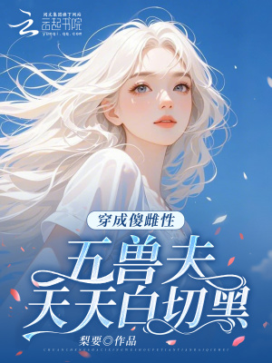 穿成傻雌性，五兽夫天天白切黑最新章节列表,穿成傻雌性，五兽夫天天白切黑全文阅读