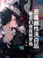 恶毒雌性洗白后，兽夫们夜夜修罗场！最新章节列表,恶毒雌性洗白后，兽夫们夜夜修罗场！全文阅读