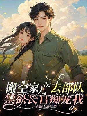 搬空家产去部队，禁欲长官痴宠我最新章节列表,搬空家产去部队，禁欲长官痴宠我全文阅读
