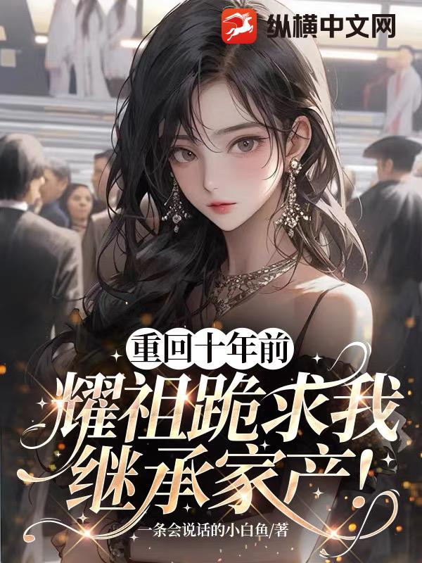 重回十年前，耀祖跪求我继承家产！最新章节列表,重回十年前，耀祖跪求我继承家产！全文阅读