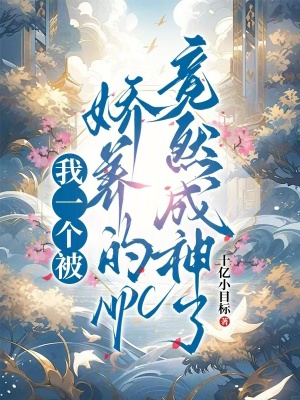 我一个被娇养的NPC竟然成神了最新章节列表,我一个被娇养的NPC竟然成神了全文阅读