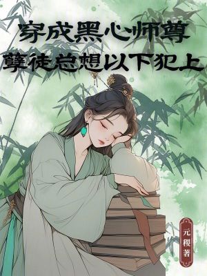 穿成黑心师尊，孽徒总想以下犯上最新章节列表,穿成黑心师尊，孽徒总想以下犯上全文阅读