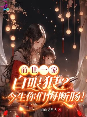 前世一家白眼狼？今生你们悔断肠最新章节列表,前世一家白眼狼？今生你们悔断肠全文阅读