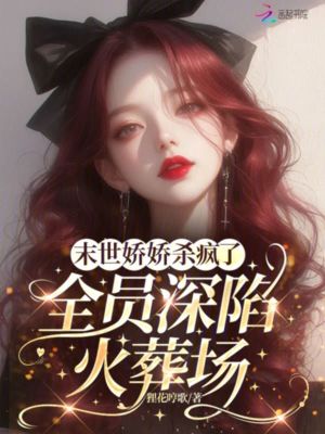 末世娇娇杀疯了，全员深陷火葬场最新章节列表,末世娇娇杀疯了，全员深陷火葬场全文阅读