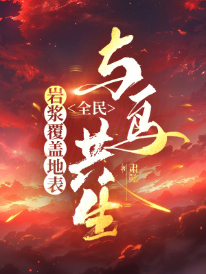 岩浆覆盖地表，全民与鸟共生最新章节列表,岩浆覆盖地表，全民与鸟共生全文阅读