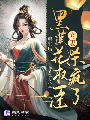 重生后，黑莲花权臣宠妻杀疯了最新章节列表,重生后，黑莲花权臣宠妻杀疯了全文阅读