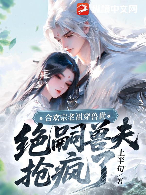 合欢宗老祖穿兽世，绝嗣兽夫抢疯了最新章节列表,合欢宗老祖穿兽世，绝嗣兽夫抢疯了全文阅读