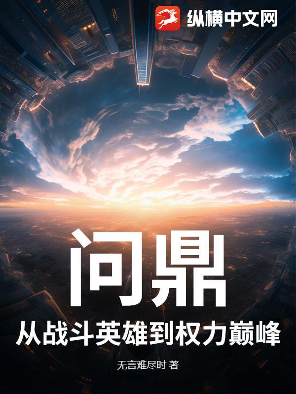 问鼎：从战斗英雄到权力巅峰最新章节列表,问鼎：从战斗英雄到权力巅峰全文阅读