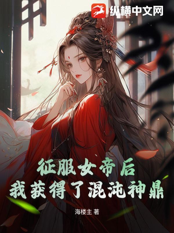 征服女帝后，我获得了混沌神鼎最新章节列表,征服女帝后，我获得了混沌神鼎全文阅读