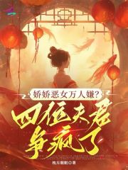 娇娇恶女万人嫌？四位夫君争疯了最新章节列表,娇娇恶女万人嫌？四位夫君争疯了全文阅读