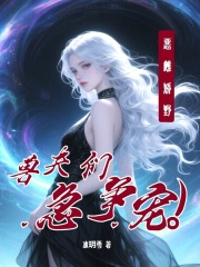 恶雌娇野，兽夫们急争宠最新章节列表,恶雌娇野，兽夫们急争宠全文阅读
