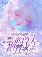 绿茶雌性超软，禁欲兽夫摁着求亲最新章节列表,绿茶雌性超软，禁欲兽夫摁着求亲全文阅读