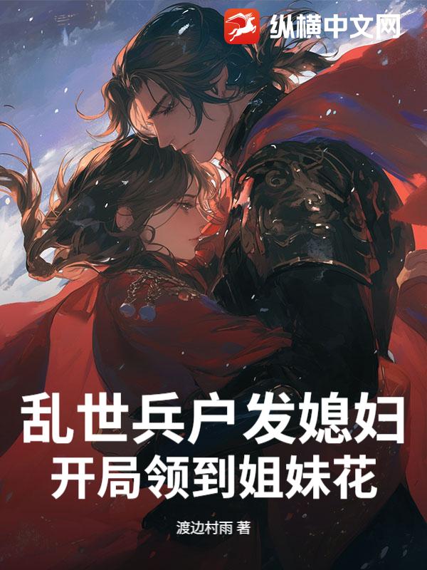 乱世兵户发媳妇，开局领到姐妹花最新章节列表,乱世兵户发媳妇，开局领到姐妹花全文阅读
