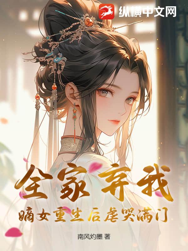 全家弃我？嫡女重生后虐哭满门最新章节列表,全家弃我？嫡女重生后虐哭满门全文阅读