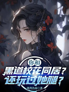 你和黑道校花同居？还玩过她腿？最新章节列表,你和黑道校花同居？还玩过她腿？全文阅读